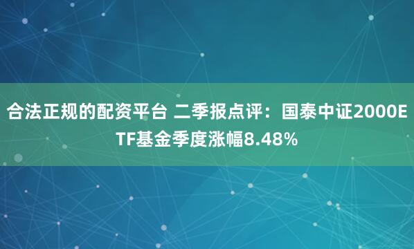 合法正规的配资平台 二季报点评：国泰中证2000ETF基金季度涨幅8.48%