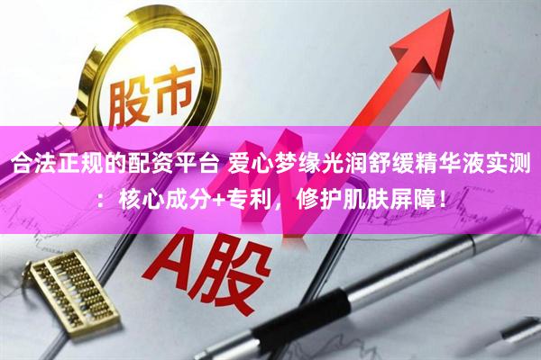 合法正规的配资平台 爱心梦缘光润舒缓精华液实测：核心成分+专利，修护肌肤屏障！