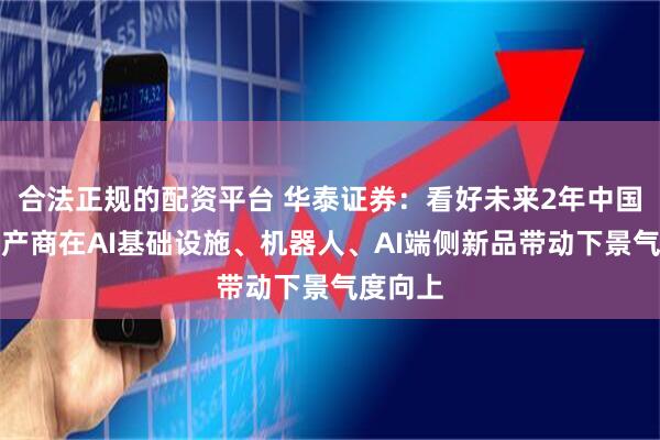 合法正规的配资平台 华泰证券：看好未来2年中国硬件生产商在AI基础设施、机器人、AI端侧新品带动下景气度向上