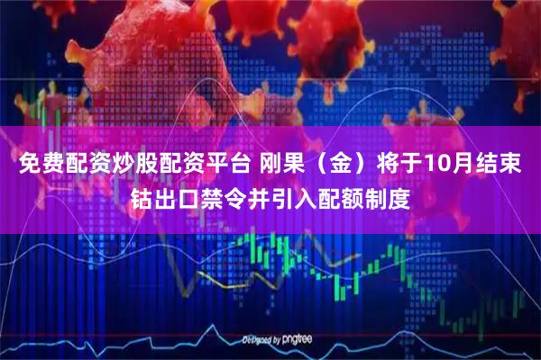 免费配资炒股配资平台 刚果（金）将于10月结束钴出口禁令并引入配额制度