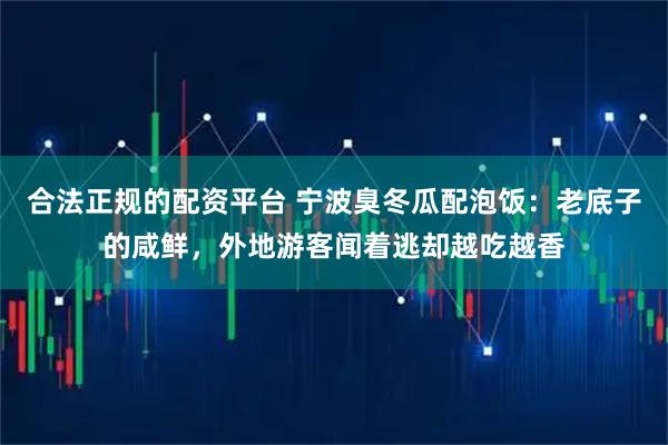合法正规的配资平台 宁波臭冬瓜配泡饭：老底子的咸鲜，外地游客闻着逃却越吃越香