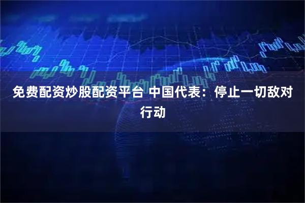 免费配资炒股配资平台 中国代表：停止一切敌对行动