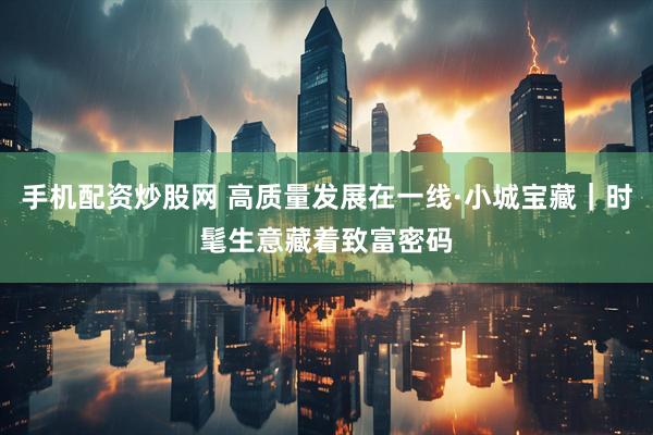 手机配资炒股网 高质量发展在一线·小城宝藏｜时髦生意藏着致富密码