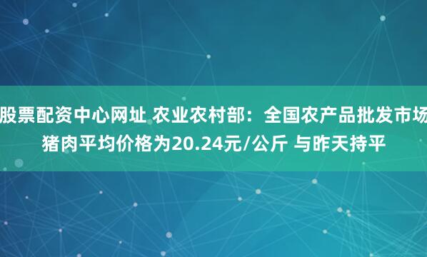 股票配资中心网址 农业农村部：全国农产品批发市场猪肉平均价格为20.24元/公斤 与昨天持平