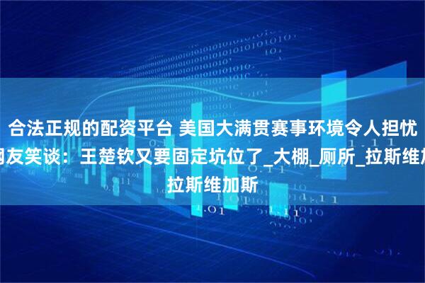 合法正规的配资平台 美国大满贯赛事环境令人担忧，网友笑谈：王楚钦又要固定坑位了_大棚_厕所_拉斯维加斯