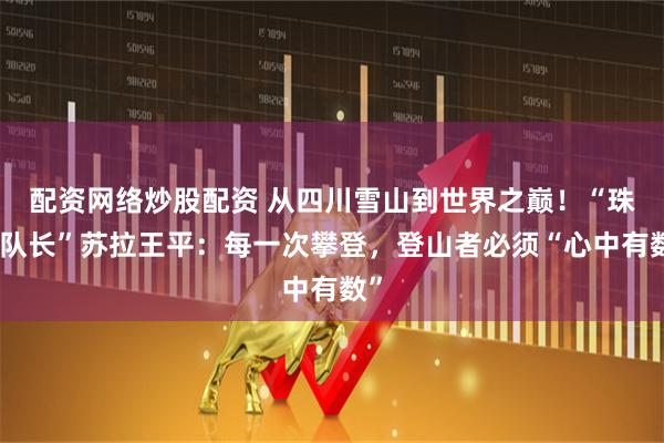 配资网络炒股配资 从四川雪山到世界之巅！“珠峰队长”苏拉王平：每一次攀登，登山者必须“心中有数”