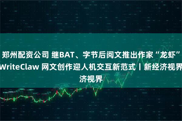 郑州配资公司 继BAT、字节后阅文推出作家“龙虾”WriteClaw 网文创作迎人机交互新范式丨新经济视界
