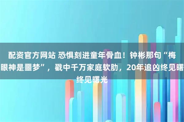 配资官方网站 恐惧刻进童年骨血！钟彬那句“梅姨眼神是噩梦”，戳中千万家庭软肋，20年追凶终见曙光