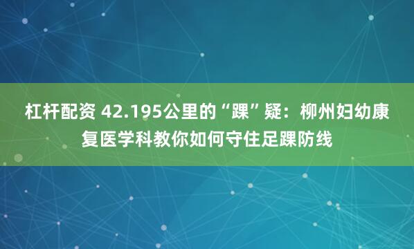 杠杆配资 42.195公里的“踝”疑：柳州妇幼康复医学科教你如何守住足踝防线