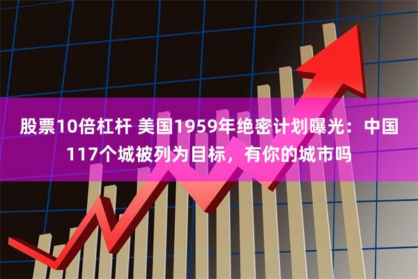 股票10倍杠杆 美国1959年绝密计划曝光：中国117个城被列为目标，有你的城市吗