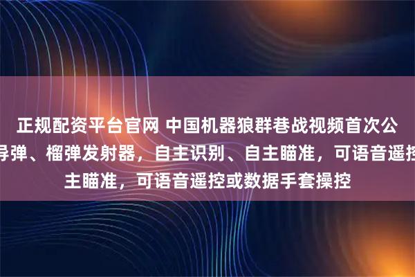 正规配资平台官网 中国机器狼群巷战视频首次公开！能挂载微型导弹、榴弹发射器，自主识别、自主瞄准，可语音遥控或数据手套操控