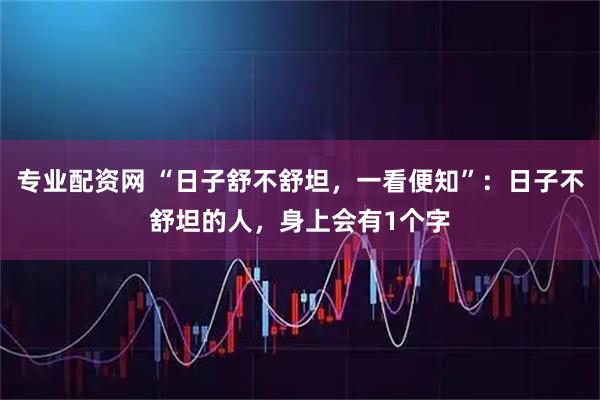 专业配资网 “日子舒不舒坦，一看便知”：日子不舒坦的人，身上会有1个字