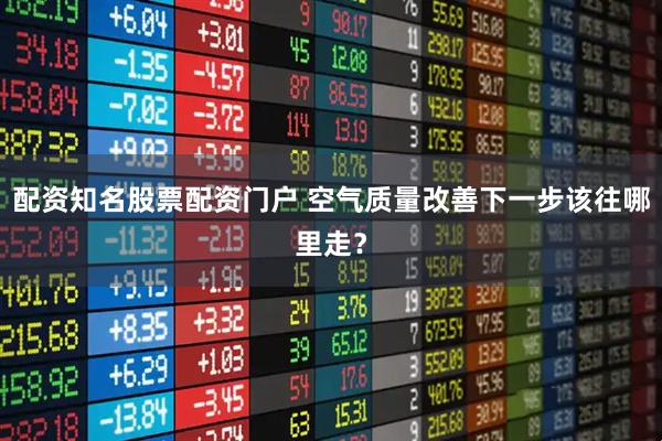 配资知名股票配资门户 空气质量改善下一步该往哪里走？
