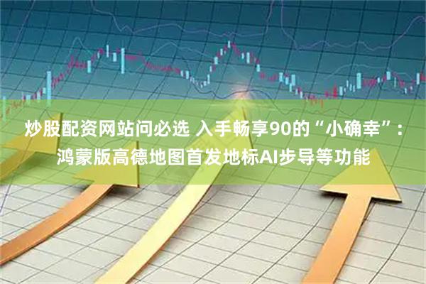 炒股配资网站问必选 入手畅享90的“小确幸”：鸿蒙版高德地图首发地标AI步导等功能