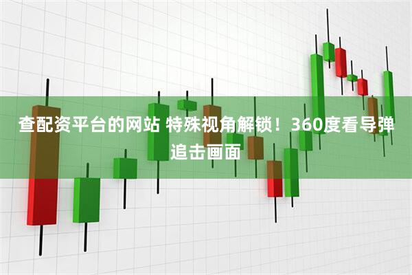 查配资平台的网站 特殊视角解锁！360度看导弹追击画面