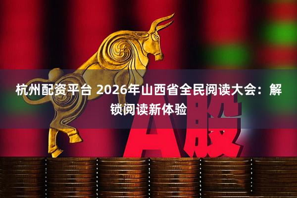 杭州配资平台 2026年山西省全民阅读大会：解锁阅读新体验