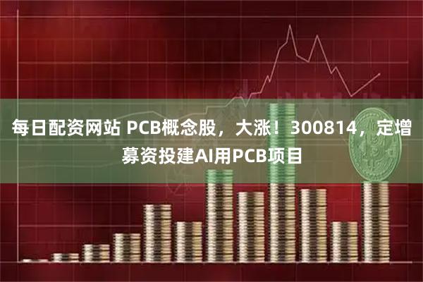 每日配资网站 PCB概念股，大涨！300814，定增募资投建AI用PCB项目