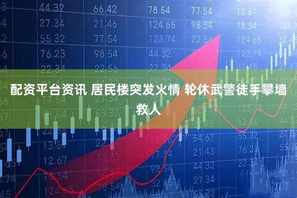 配资平台资讯 居民楼突发火情 轮休武警徒手攀墙救人