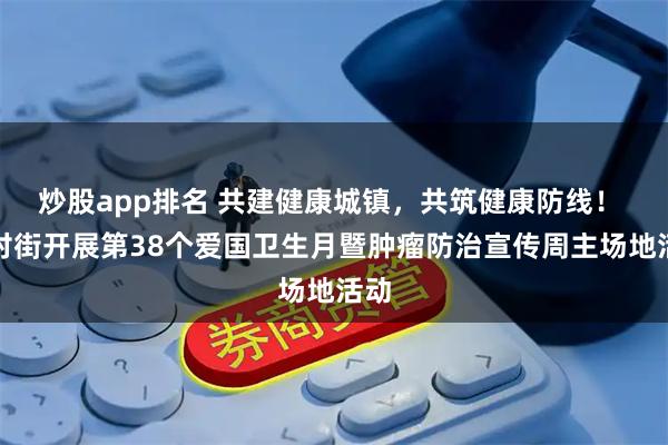 炒股app排名 共建健康城镇，共筑健康防线！ 钟村街开展第38个爱国卫生月暨肿瘤防治宣传周主场地活动