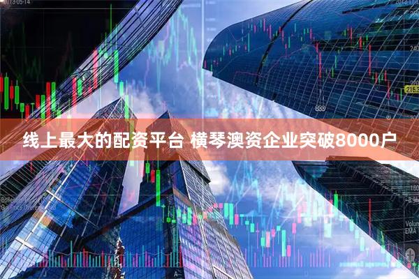 线上最大的配资平台 横琴澳资企业突破8000户