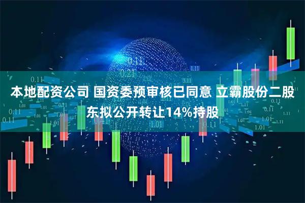 本地配资公司 国资委预审核已同意 立霸股份二股东拟公开转让14%持股