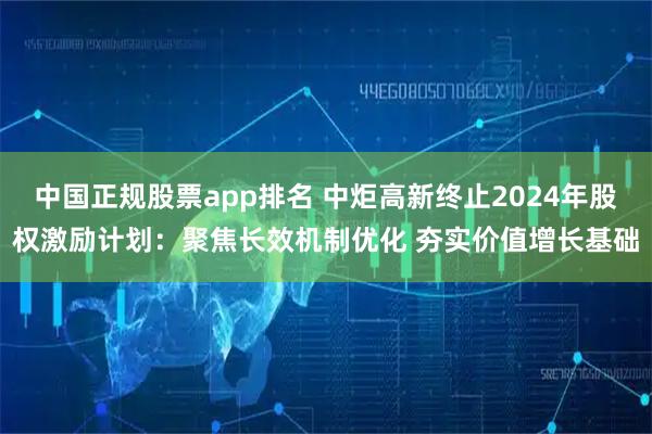 中国正规股票app排名 中炬高新终止2024年股权激励计划：聚焦长效机制优化 夯实价值增长基础