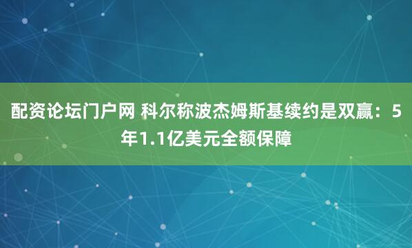 配资论坛门户网 科尔称波杰姆斯基续约是双赢：5年1.1亿美元全额保障